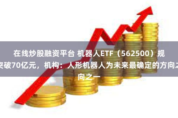 在线炒股融资平台 机器人ETF（562500）规模突破70亿元，机构：人形机器人为未来最确定的方向之一