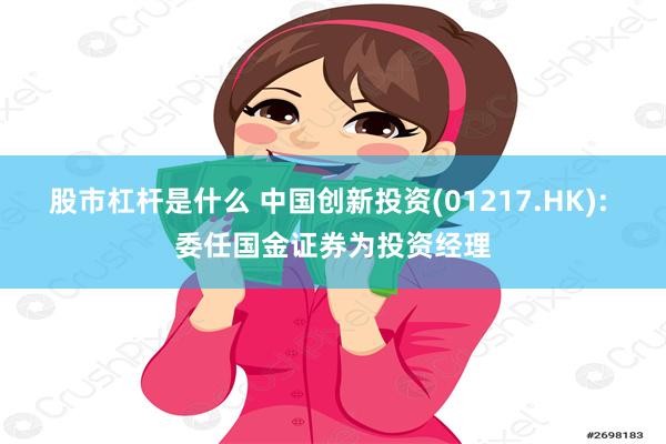 股市杠杆是什么 中国创新投资(01217.HK): 委任国金证券为投资经理